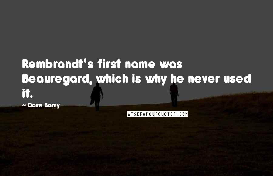 Dave Barry Quotes: Rembrandt's first name was Beauregard, which is why he never used it.