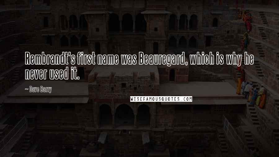 Dave Barry Quotes: Rembrandt's first name was Beauregard, which is why he never used it.