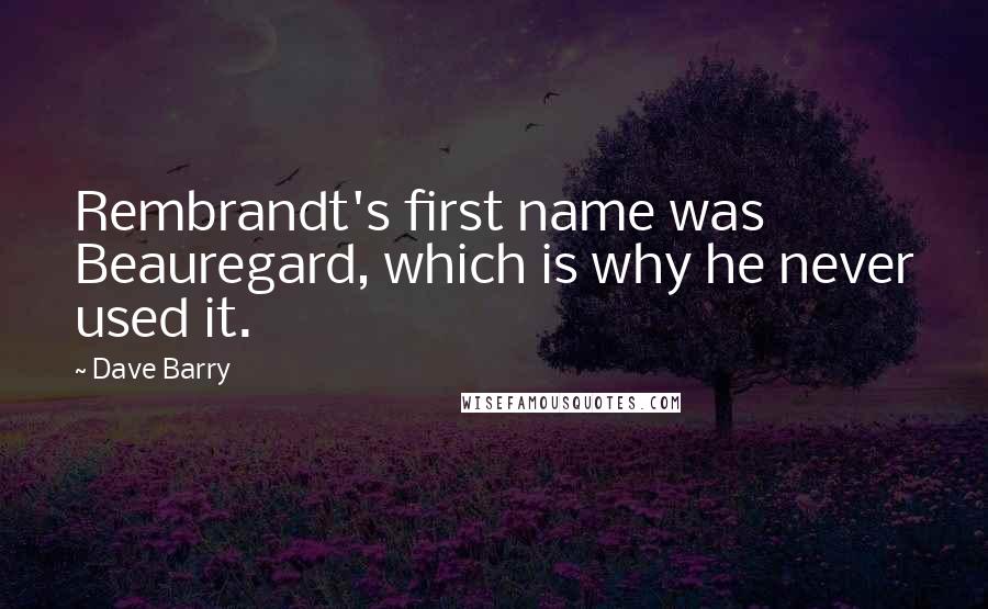 Dave Barry Quotes: Rembrandt's first name was Beauregard, which is why he never used it.