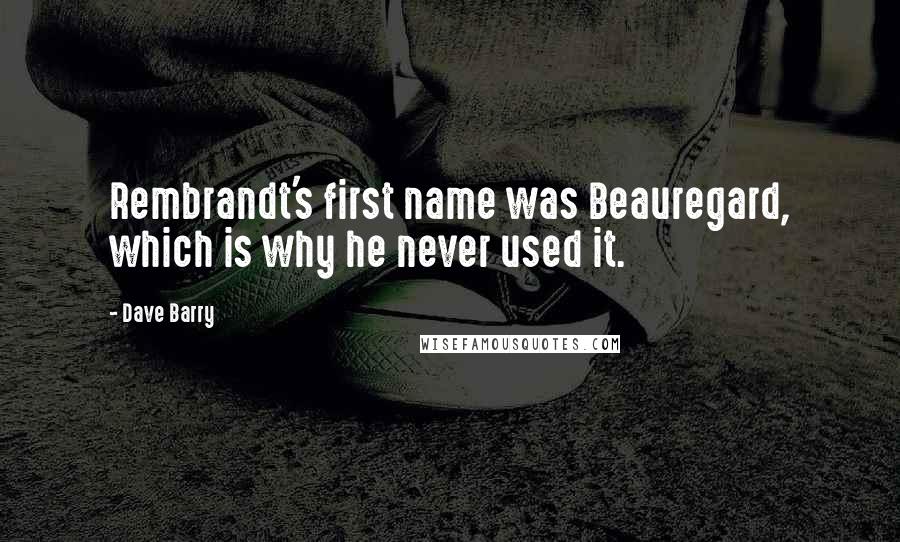 Dave Barry Quotes: Rembrandt's first name was Beauregard, which is why he never used it.