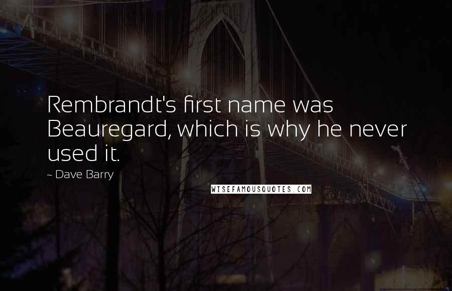 Dave Barry Quotes: Rembrandt's first name was Beauregard, which is why he never used it.