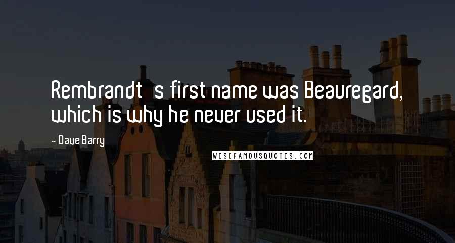 Dave Barry Quotes: Rembrandt's first name was Beauregard, which is why he never used it.