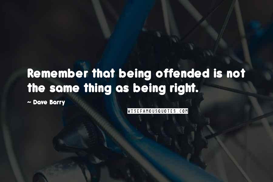 Dave Barry Quotes: Remember that being offended is not the same thing as being right.