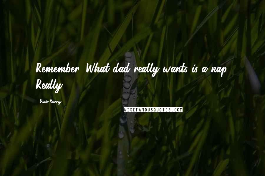 Dave Barry Quotes: Remember: What dad really wants is a nap. Really.