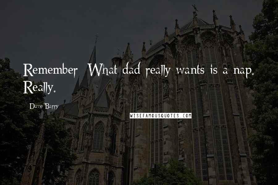 Dave Barry Quotes: Remember: What dad really wants is a nap. Really.