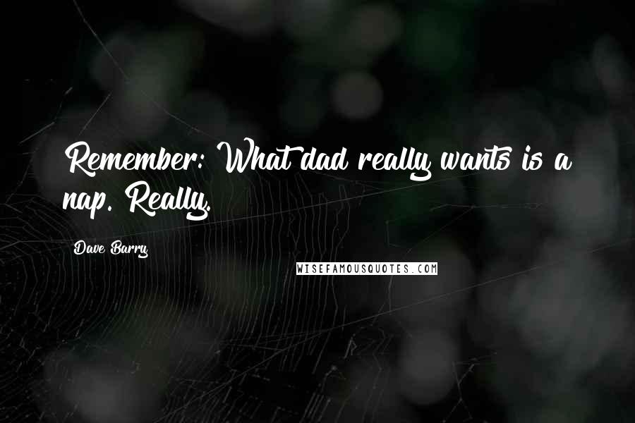 Dave Barry Quotes: Remember: What dad really wants is a nap. Really.