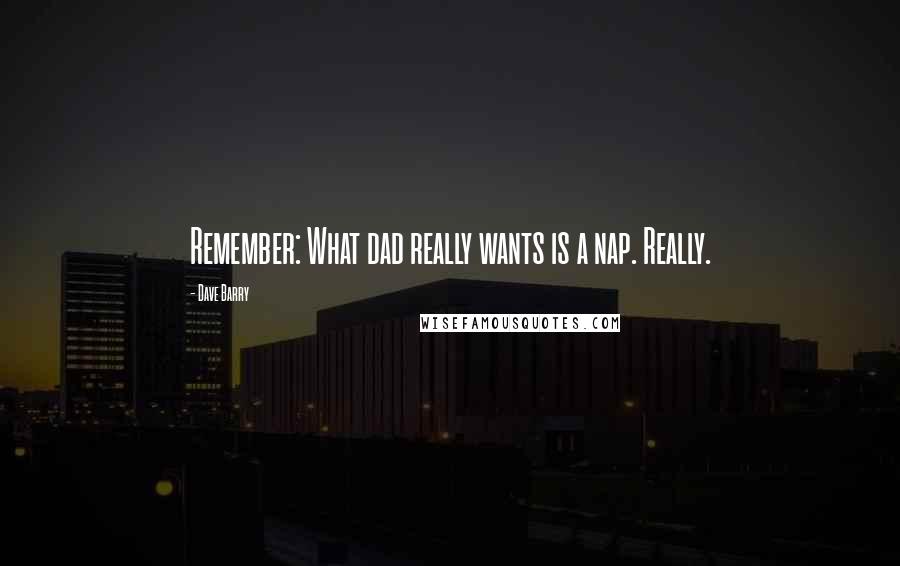 Dave Barry Quotes: Remember: What dad really wants is a nap. Really.