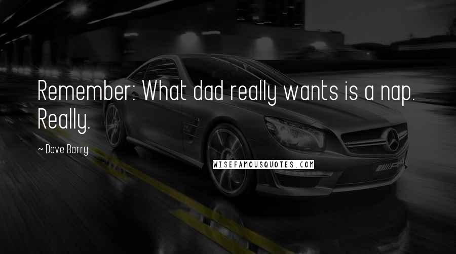 Dave Barry Quotes: Remember: What dad really wants is a nap. Really.