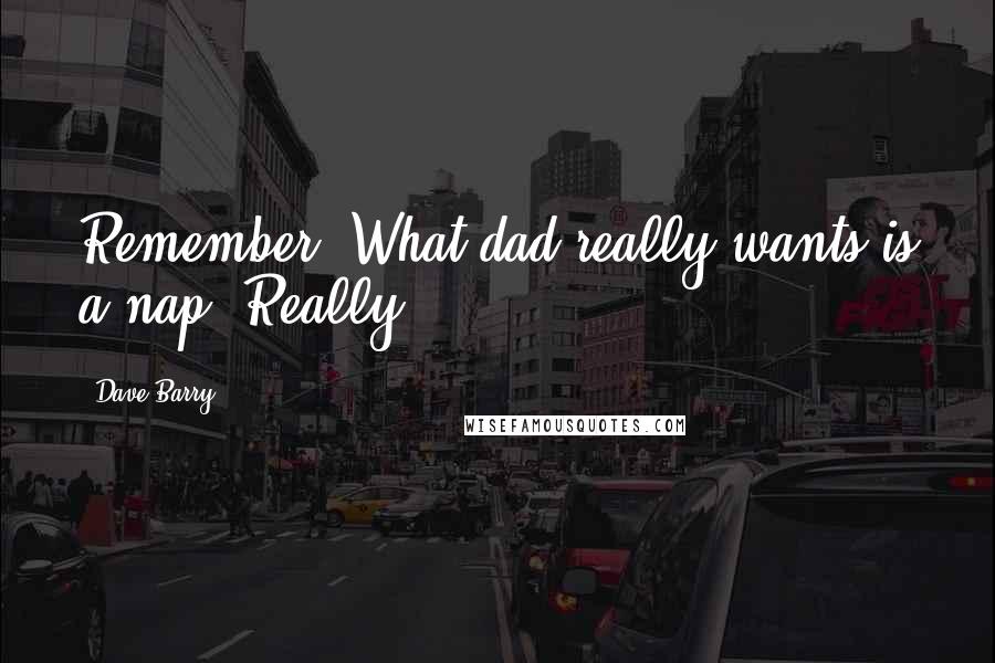 Dave Barry Quotes: Remember: What dad really wants is a nap. Really.