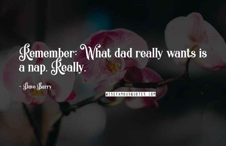 Dave Barry Quotes: Remember: What dad really wants is a nap. Really.
