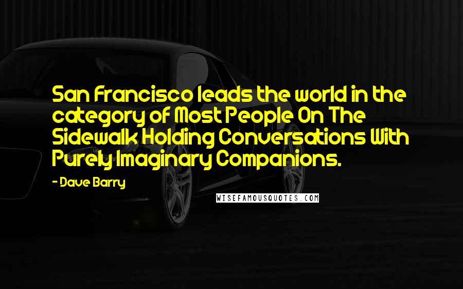 Dave Barry Quotes: San Francisco leads the world in the category of Most People On The Sidewalk Holding Conversations With Purely Imaginary Companions.