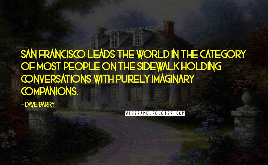 Dave Barry Quotes: San Francisco leads the world in the category of Most People On The Sidewalk Holding Conversations With Purely Imaginary Companions.