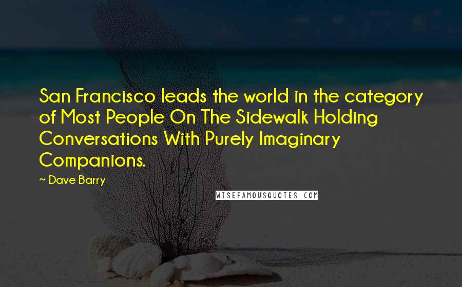 Dave Barry Quotes: San Francisco leads the world in the category of Most People On The Sidewalk Holding Conversations With Purely Imaginary Companions.