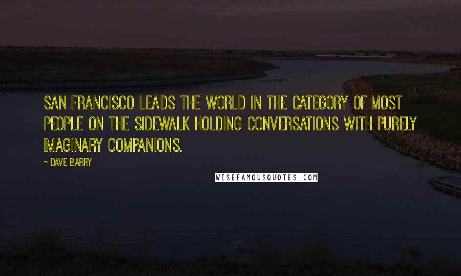 Dave Barry Quotes: San Francisco leads the world in the category of Most People On The Sidewalk Holding Conversations With Purely Imaginary Companions.