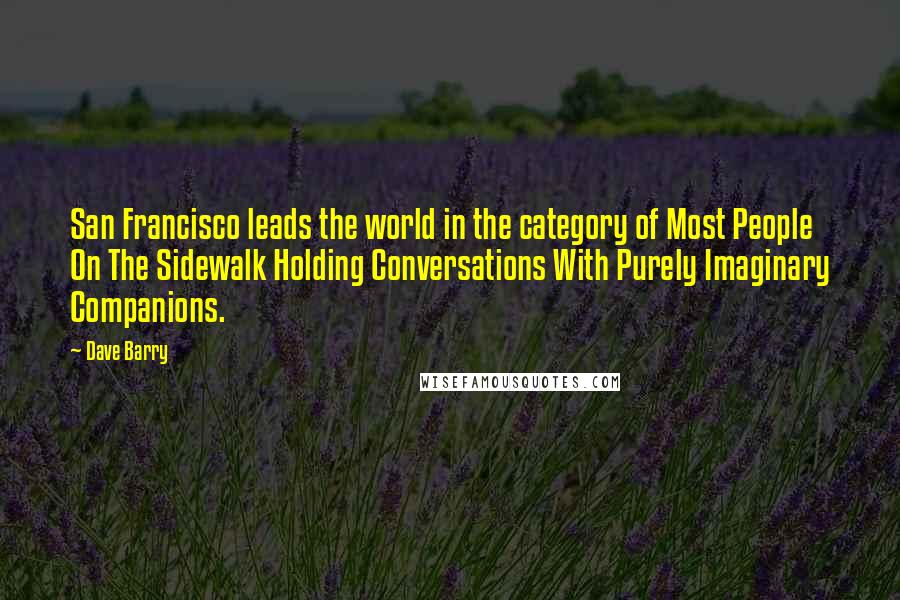 Dave Barry Quotes: San Francisco leads the world in the category of Most People On The Sidewalk Holding Conversations With Purely Imaginary Companions.