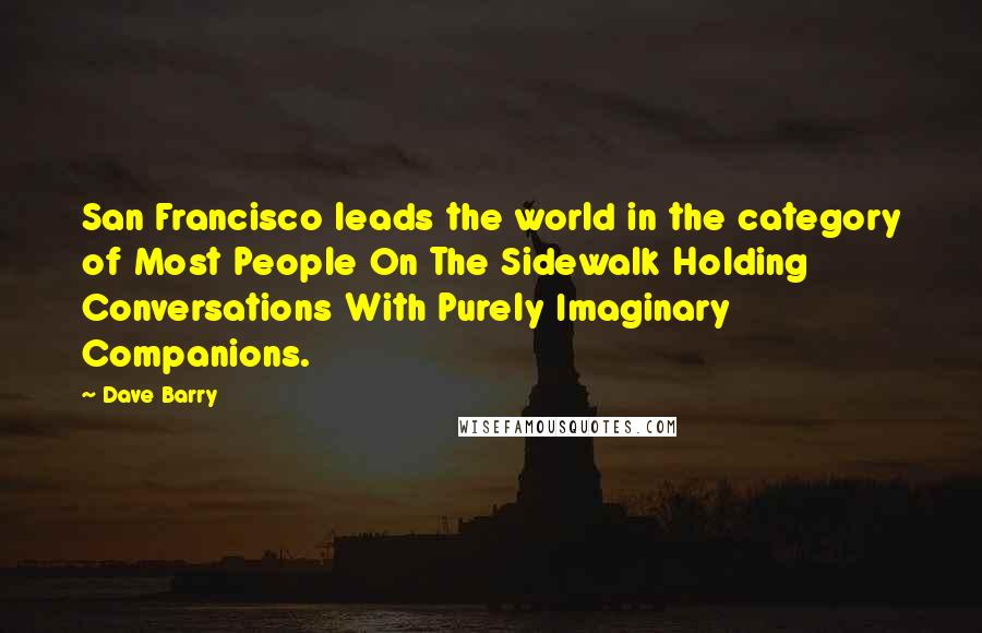 Dave Barry Quotes: San Francisco leads the world in the category of Most People On The Sidewalk Holding Conversations With Purely Imaginary Companions.