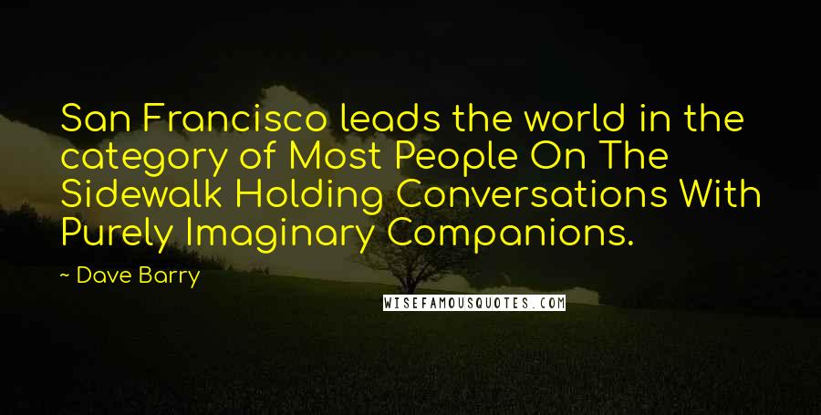 Dave Barry Quotes: San Francisco leads the world in the category of Most People On The Sidewalk Holding Conversations With Purely Imaginary Companions.