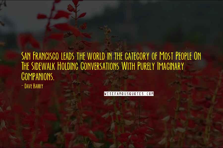 Dave Barry Quotes: San Francisco leads the world in the category of Most People On The Sidewalk Holding Conversations With Purely Imaginary Companions.