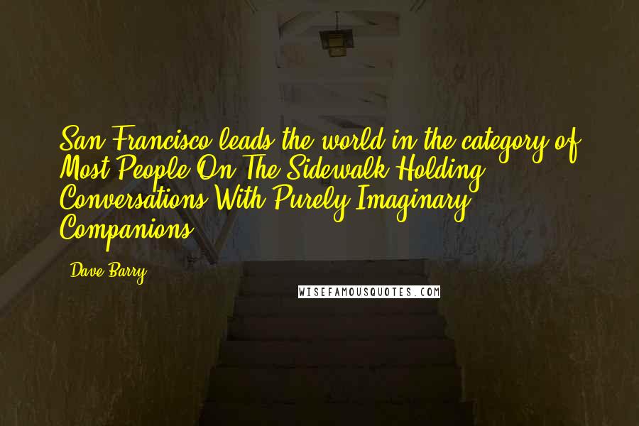 Dave Barry Quotes: San Francisco leads the world in the category of Most People On The Sidewalk Holding Conversations With Purely Imaginary Companions.