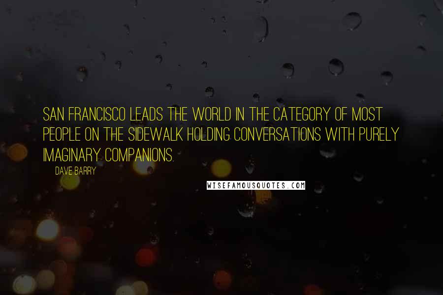 Dave Barry Quotes: San Francisco leads the world in the category of Most People On The Sidewalk Holding Conversations With Purely Imaginary Companions.