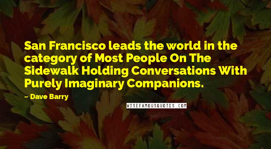 Dave Barry Quotes: San Francisco leads the world in the category of Most People On The Sidewalk Holding Conversations With Purely Imaginary Companions.