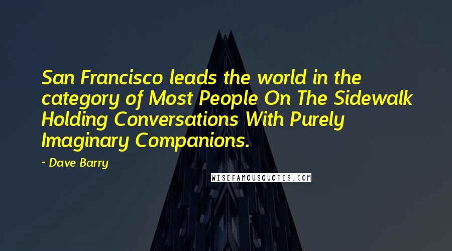 Dave Barry Quotes: San Francisco leads the world in the category of Most People On The Sidewalk Holding Conversations With Purely Imaginary Companions.