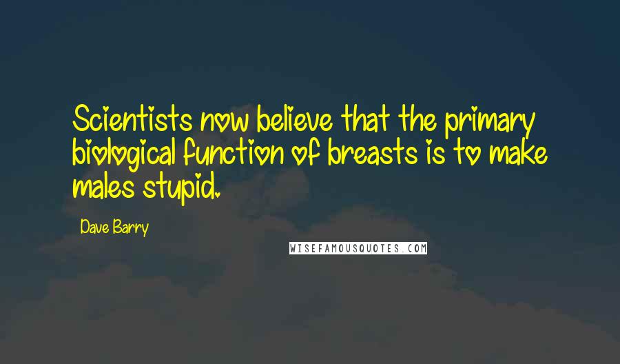 Dave Barry Quotes: Scientists now believe that the primary biological function of breasts is to make males stupid.
