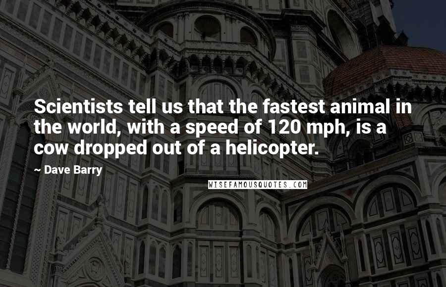 Dave Barry Quotes: Scientists tell us that the fastest animal in the world, with a speed of 120 mph, is a cow dropped out of a helicopter.