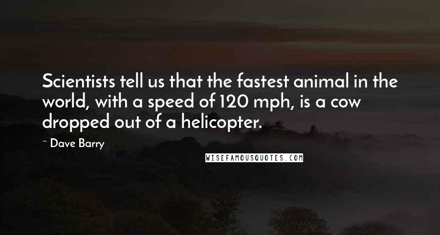 Dave Barry Quotes: Scientists tell us that the fastest animal in the world, with a speed of 120 mph, is a cow dropped out of a helicopter.