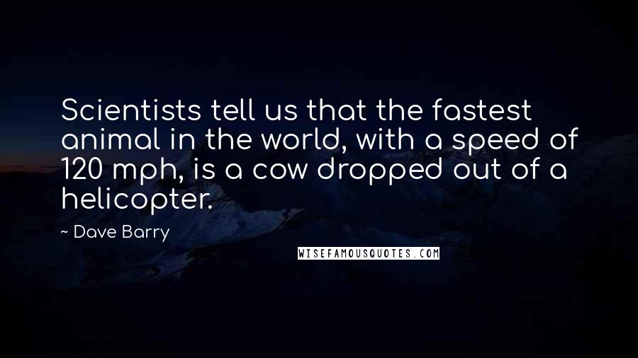 Dave Barry Quotes: Scientists tell us that the fastest animal in the world, with a speed of 120 mph, is a cow dropped out of a helicopter.