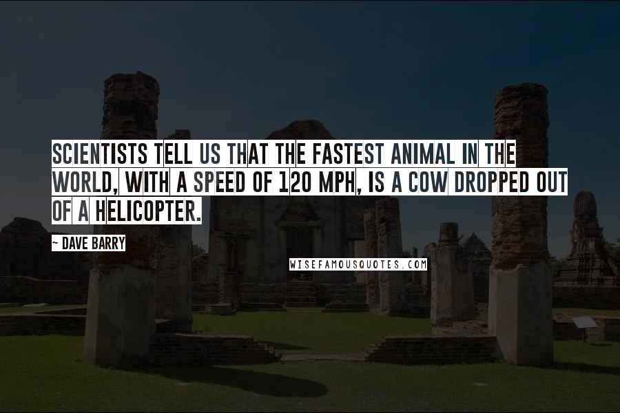 Dave Barry Quotes: Scientists tell us that the fastest animal in the world, with a speed of 120 mph, is a cow dropped out of a helicopter.