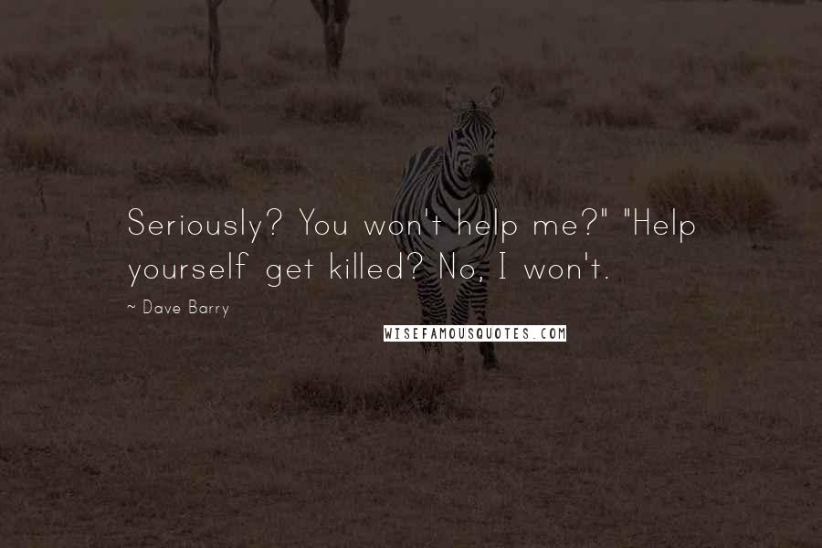 Dave Barry Quotes: Seriously? You won't help me?" "Help yourself get killed? No, I won't.