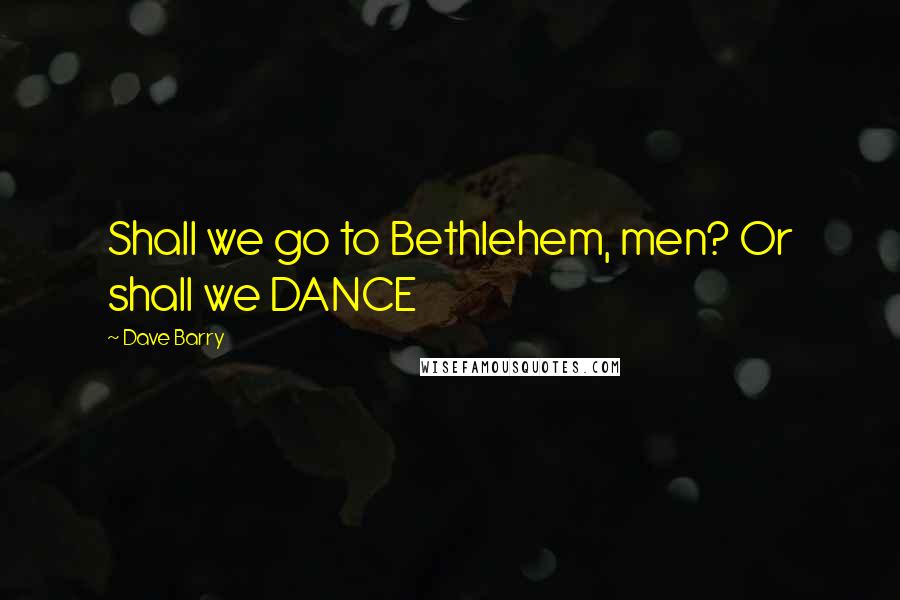 Dave Barry Quotes: Shall we go to Bethlehem, men? Or shall we DANCE