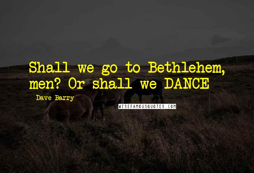 Dave Barry Quotes: Shall we go to Bethlehem, men? Or shall we DANCE