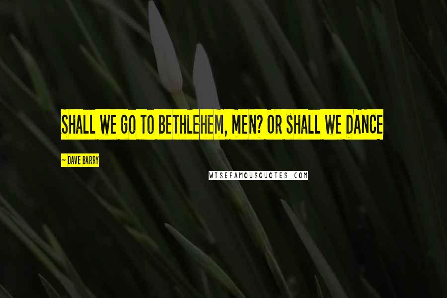 Dave Barry Quotes: Shall we go to Bethlehem, men? Or shall we DANCE