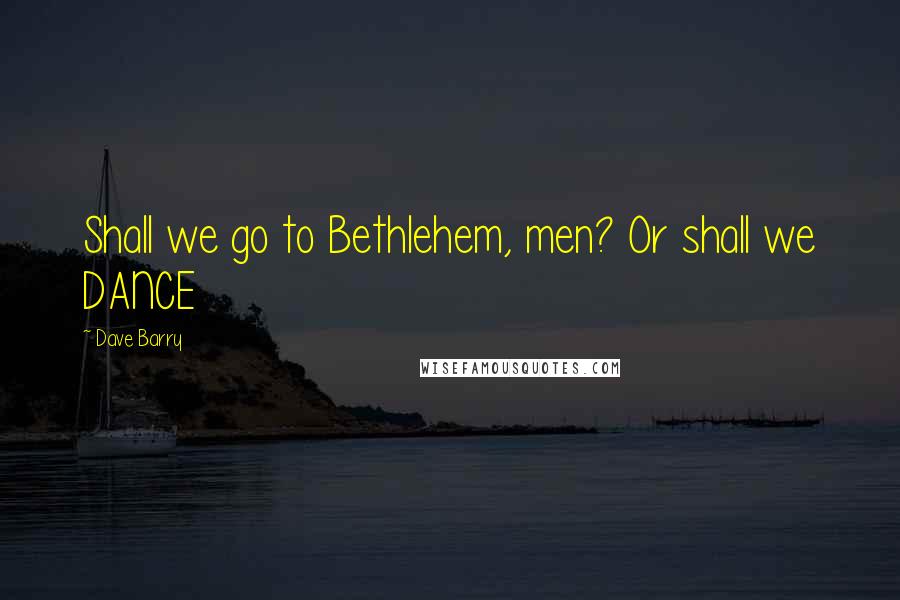 Dave Barry Quotes: Shall we go to Bethlehem, men? Or shall we DANCE