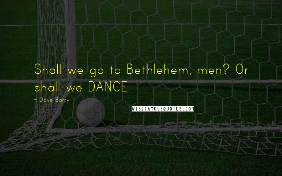 Dave Barry Quotes: Shall we go to Bethlehem, men? Or shall we DANCE