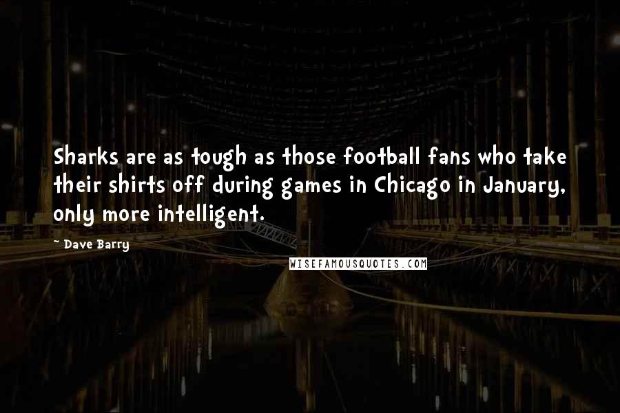 Dave Barry Quotes: Sharks are as tough as those football fans who take their shirts off during games in Chicago in January, only more intelligent.