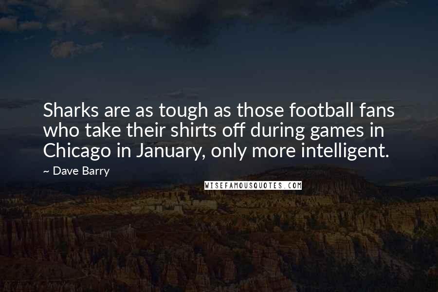 Dave Barry Quotes: Sharks are as tough as those football fans who take their shirts off during games in Chicago in January, only more intelligent.