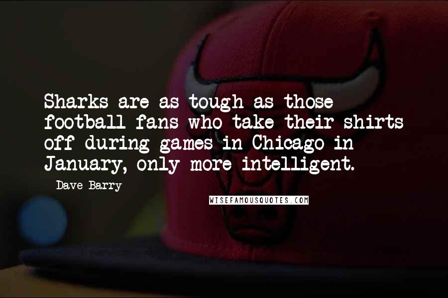 Dave Barry Quotes: Sharks are as tough as those football fans who take their shirts off during games in Chicago in January, only more intelligent.