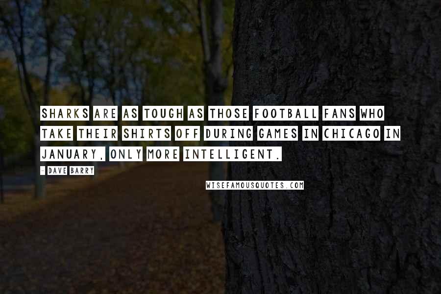 Dave Barry Quotes: Sharks are as tough as those football fans who take their shirts off during games in Chicago in January, only more intelligent.