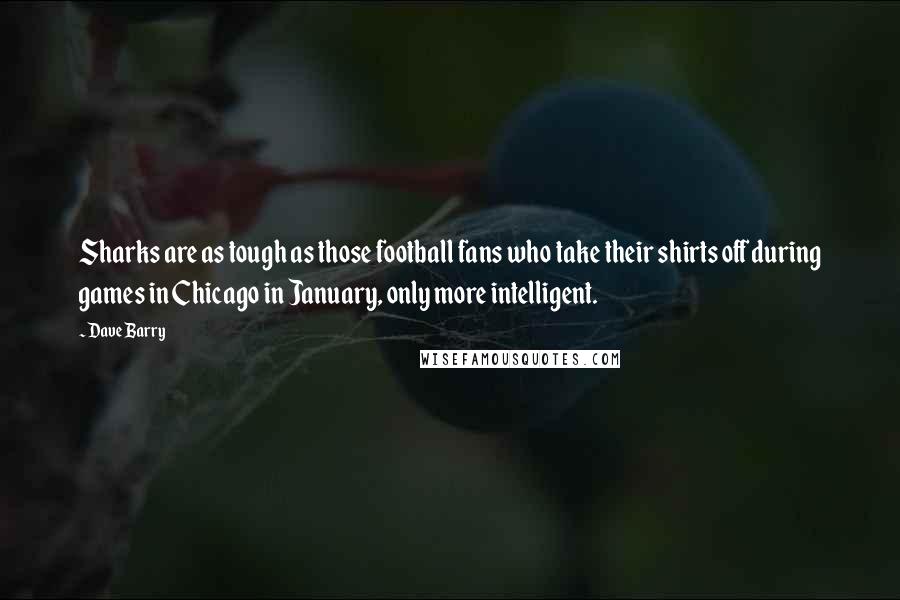 Dave Barry Quotes: Sharks are as tough as those football fans who take their shirts off during games in Chicago in January, only more intelligent.