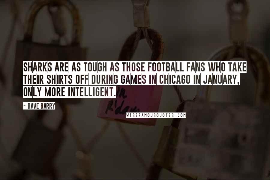 Dave Barry Quotes: Sharks are as tough as those football fans who take their shirts off during games in Chicago in January, only more intelligent.