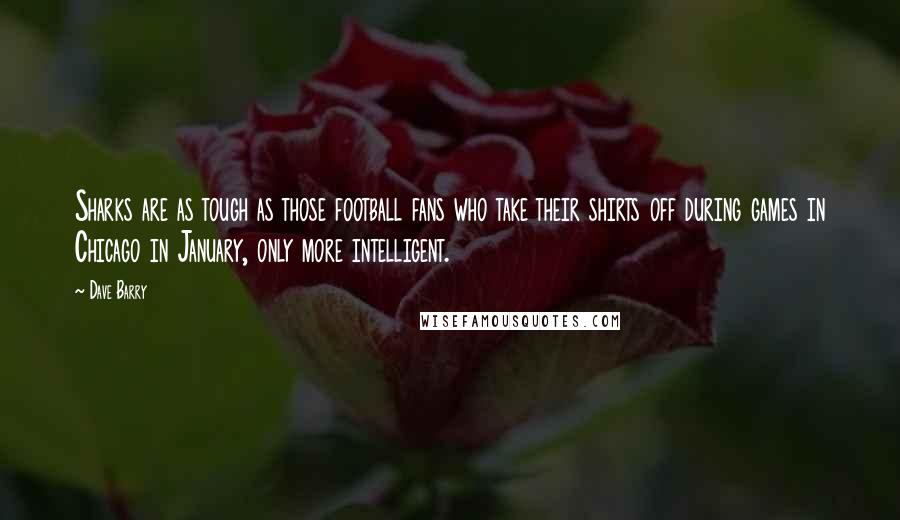 Dave Barry Quotes: Sharks are as tough as those football fans who take their shirts off during games in Chicago in January, only more intelligent.