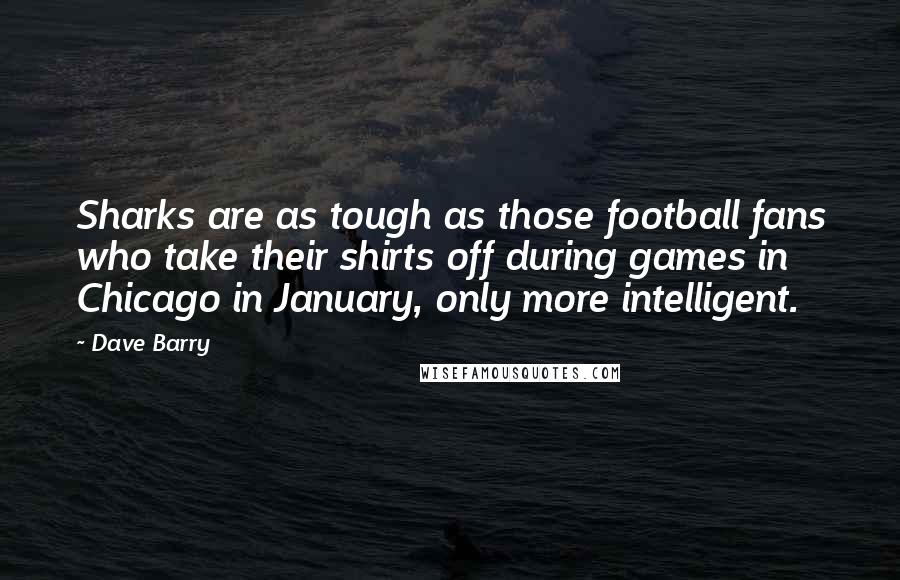 Dave Barry Quotes: Sharks are as tough as those football fans who take their shirts off during games in Chicago in January, only more intelligent.