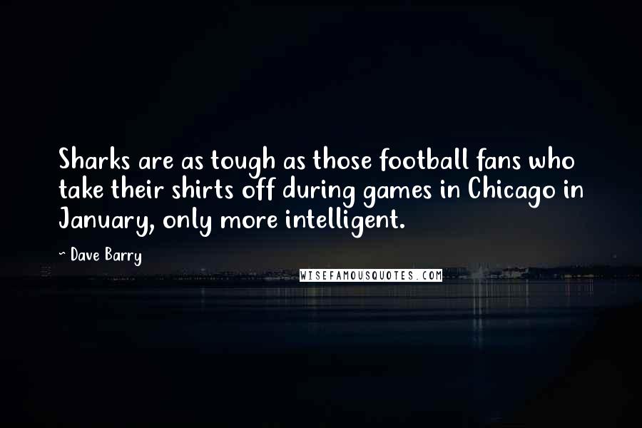 Dave Barry Quotes: Sharks are as tough as those football fans who take their shirts off during games in Chicago in January, only more intelligent.