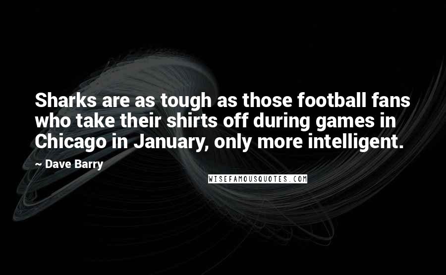 Dave Barry Quotes: Sharks are as tough as those football fans who take their shirts off during games in Chicago in January, only more intelligent.