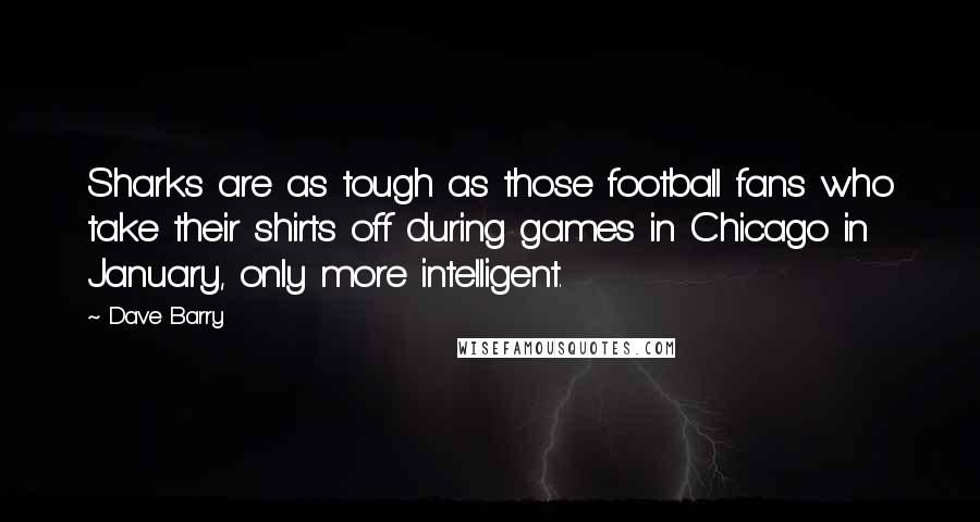 Dave Barry Quotes: Sharks are as tough as those football fans who take their shirts off during games in Chicago in January, only more intelligent.