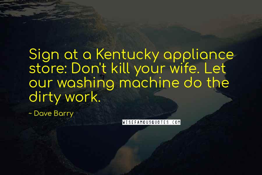 Dave Barry Quotes: Sign at a Kentucky appliance store: Don't kill your wife. Let our washing machine do the dirty work.