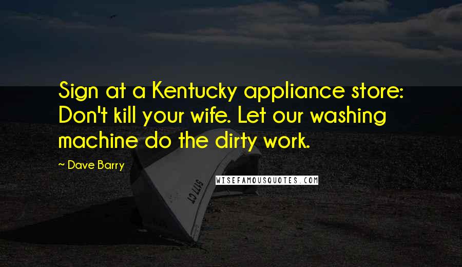 Dave Barry Quotes: Sign at a Kentucky appliance store: Don't kill your wife. Let our washing machine do the dirty work.